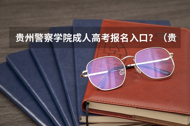 贵州警察学院成人高考报名入口？（贵州医科大学神奇民族医药学院成人高考报名入口？）