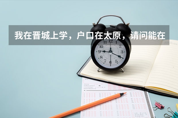 我在晋城上学，户口在太原，请问能在晋城参加高考吗？