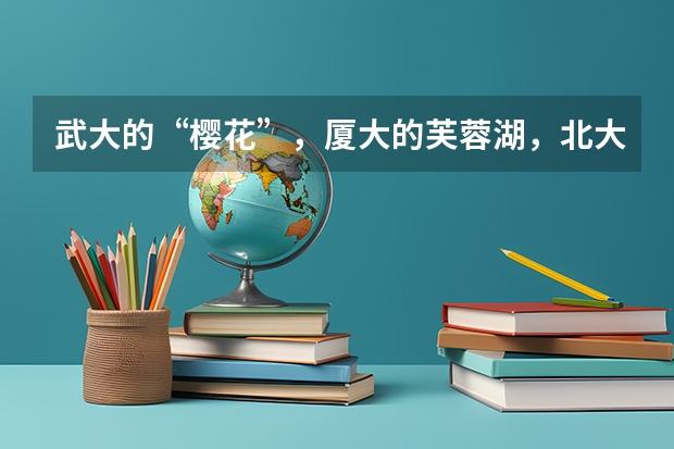 武大的“樱花”，厦大的芙蓉湖，北大的园林，谁是最美的大学？ 哪5所大学的学生宿舍最受考生青睐？