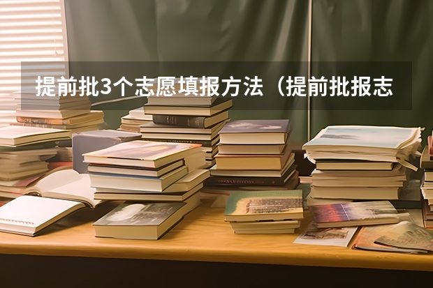 提前批3个志愿填报方法（提前批报志愿操作流程）