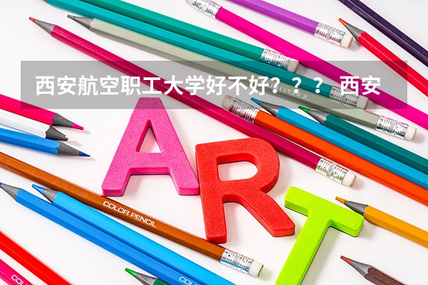 西安航空职工大学好不好??? 西安职工大学航空铁道学院好不好?