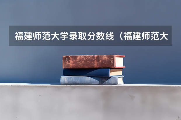 福建师范大学录取分数线（福建师范大学录取分数线文科）（近几年福建师范大学的录取分数？）
