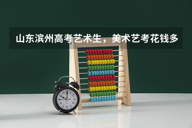 山东滨州高考艺术生，美术艺考花钱多吗？我现在高一，想学，但家庭不是有钱的那种，凭我的成绩也考不上本