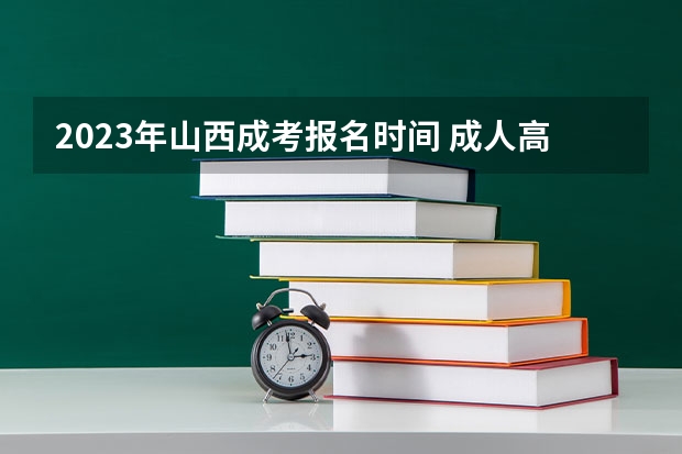 2023年山西成考报名时间 成人高考什么时候报名