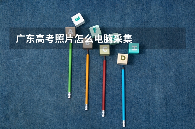 广东高考照片怎么电脑采集