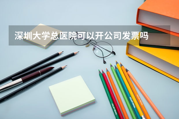 深圳大学总医院可以开公司发票吗