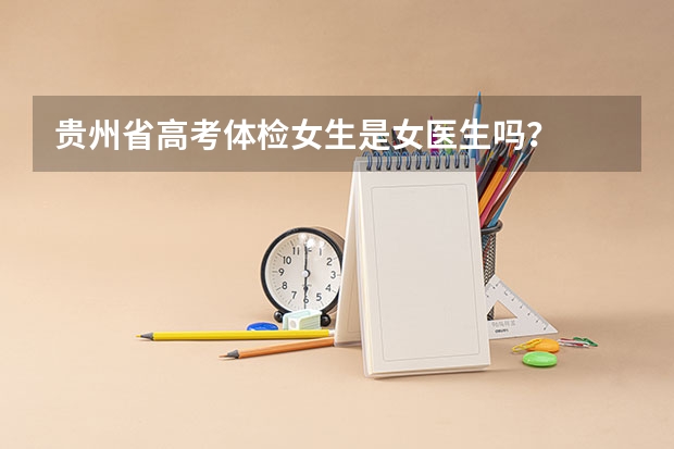 贵州省高考体检女生是女医生吗？