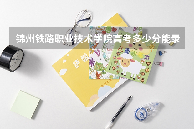 锦州铁路职业技术学院高考多少分能录取