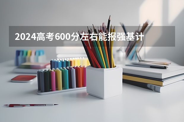2024高考600分左右能报强基计划吗