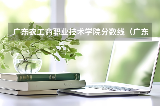 广东农工商职业技术学院分数线（广东农工商职业技术学校分数线）