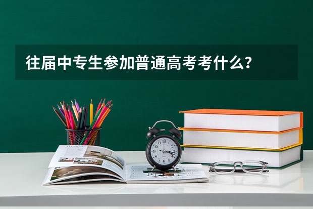 往届中专生参加普通高考考什么？