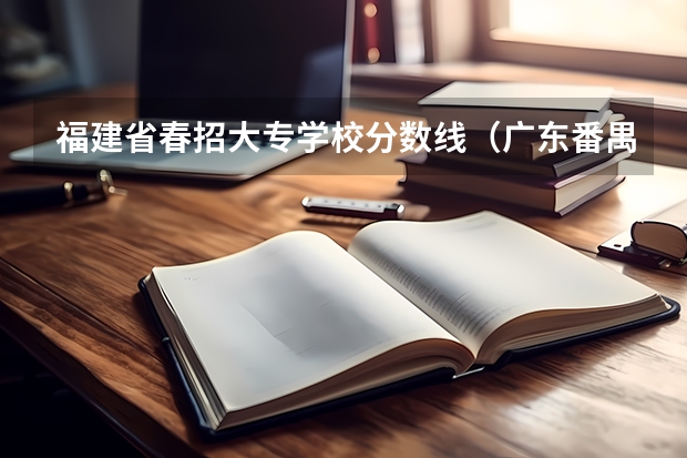 福建省春招大专学校分数线（广东番禺职业技术学院春季高考录取线）