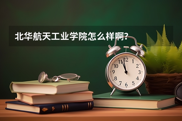 北华航天工业学院怎么样啊？