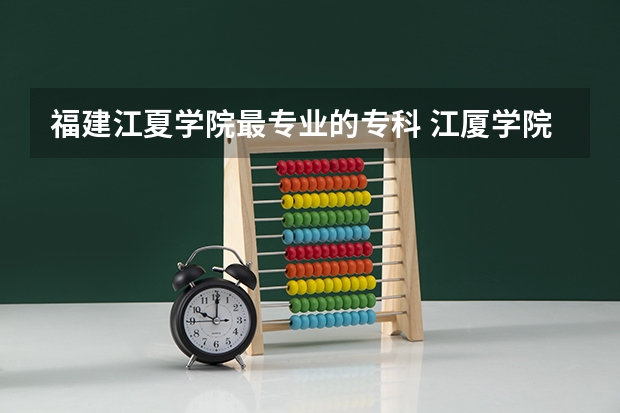 福建江夏学院最专业的专科 江厦学院分数线