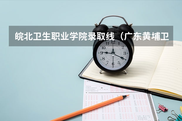 皖北卫生职业学院录取线（广东黄埔卫生职业技术学校2024年录取分数线）