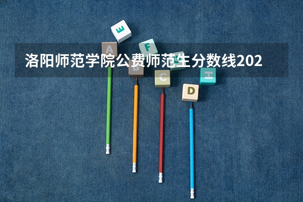 洛阳师范学院公费师范生分数线2023（洛阳师范学院分数线）