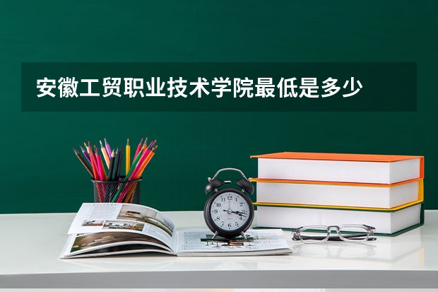 安徽工贸职业技术学院最低是多少