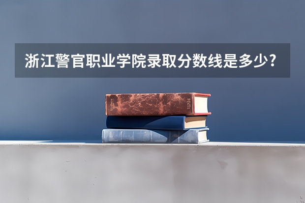 浙江警官职业学院录取分数线是多少?