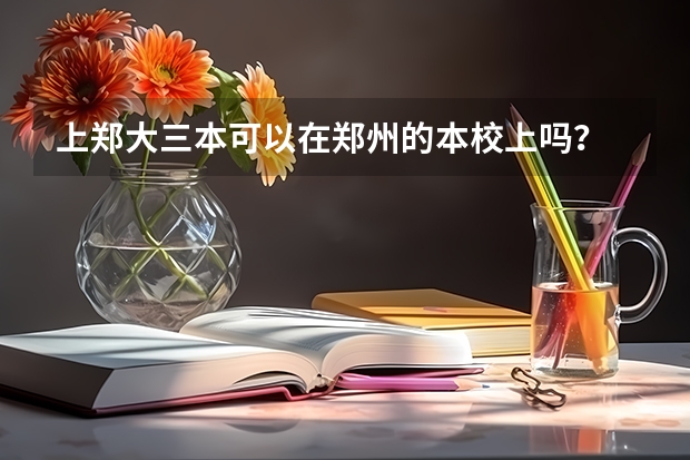 上郑大三本可以在郑州的本校上吗？ 非得是那些西亚斯和升达学院吗？还有...