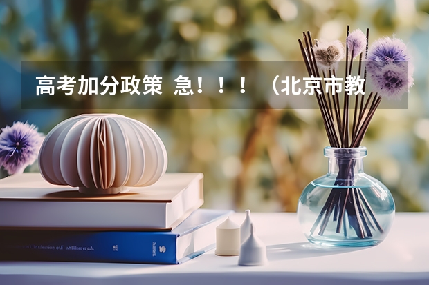 高考加分政策  急！！！（北京市教委关于调整和规范高考加分工作实施方案的通知）