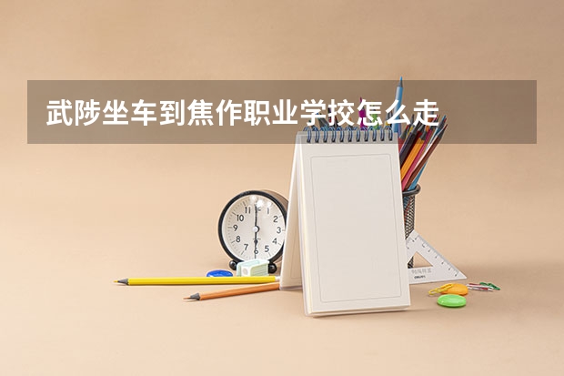 武陟坐车到焦作职业学挍怎么走