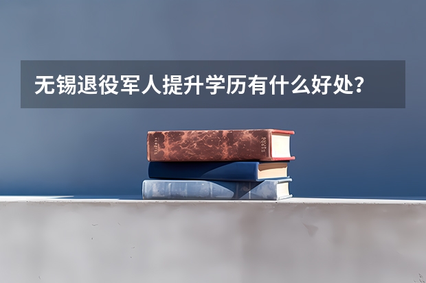 无锡退役军人提升学历有什么好处？