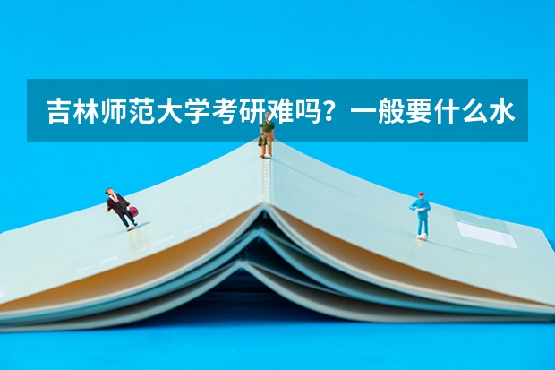 吉林师范大学考研难吗？一般要什么水平才可以进入？