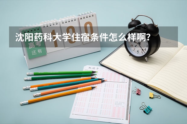 沈阳药科大学住宿条件怎么样啊？