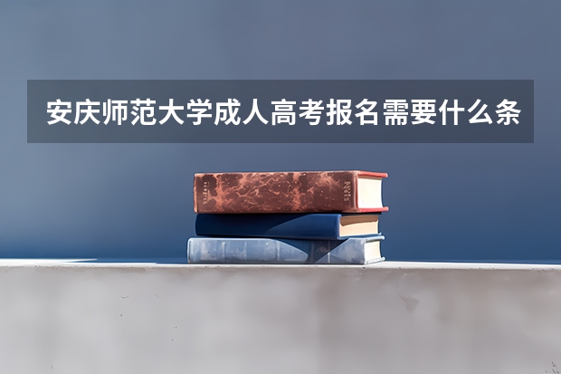 安庆师范大学成人高考报名需要什么条件？