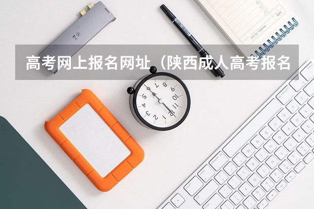高考网上报名网址（陕西成人高考报名官网登陆入口？）