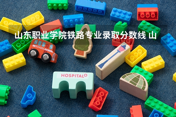 山东职业学院铁路专业录取分数线 山东城市建设职业学院投档线