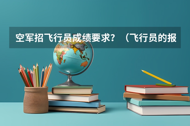 空军招飞行员成绩要求？（飞行员的报考条件视力）
