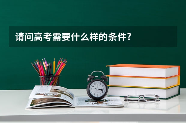 请问高考需要什么样的条件?