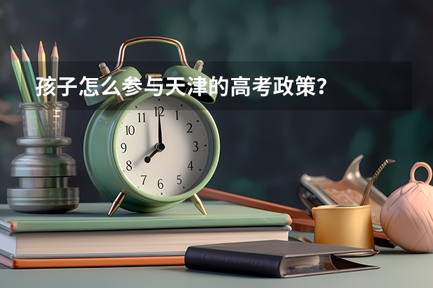 孩子怎么参与天津的高考政策？
