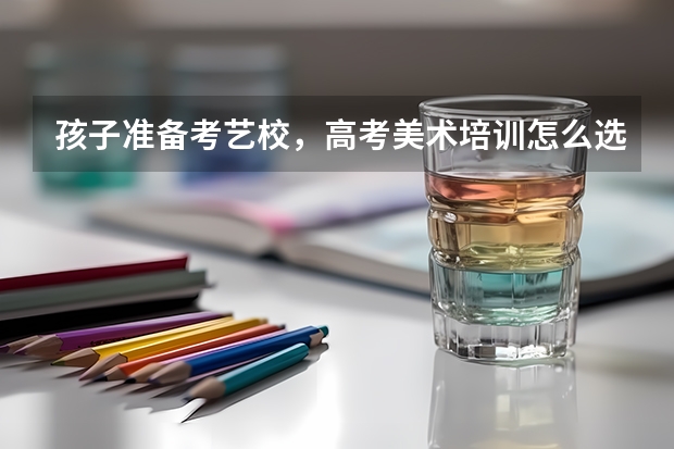 孩子准备考艺校，高考美术培训怎么选择？广州人艺有人听说吗