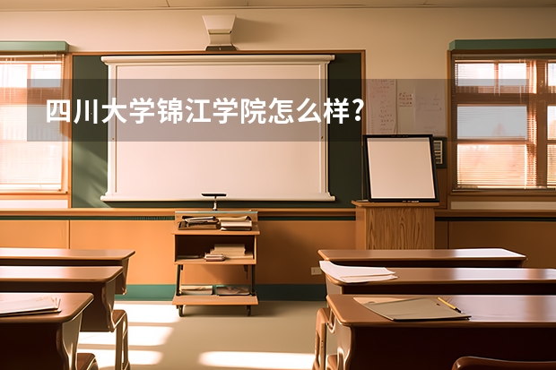 四川大学锦江学院怎么样?
