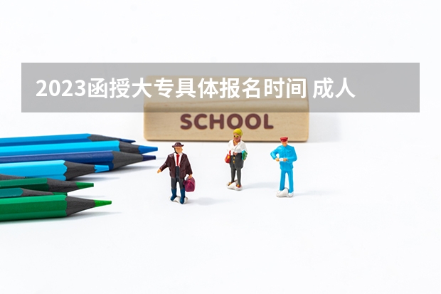 2023函授大专具体报名时间 成人高考什么时候报名?
