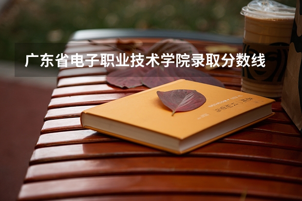 广东省电子职业技术学院录取分数线 重庆电子工程职业学院分数