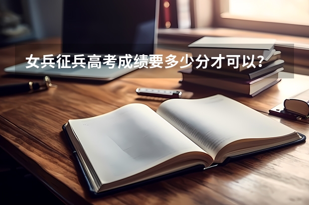 女兵征兵高考成绩要多少分才可以？