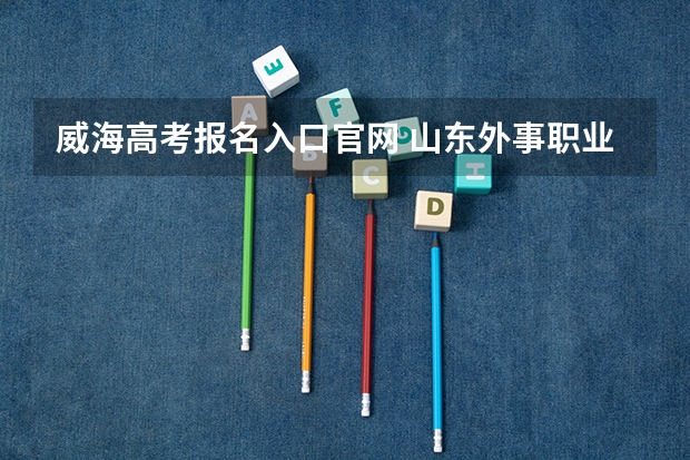 威海高考报名入口官网 山东外事职业大学 威海春季高考分数线