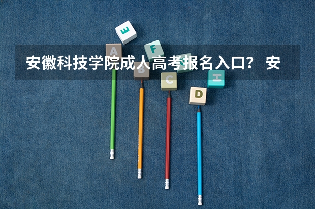 安徽科技学院成人高考报名入口？ 安徽工程大学成人高考报名入口？
