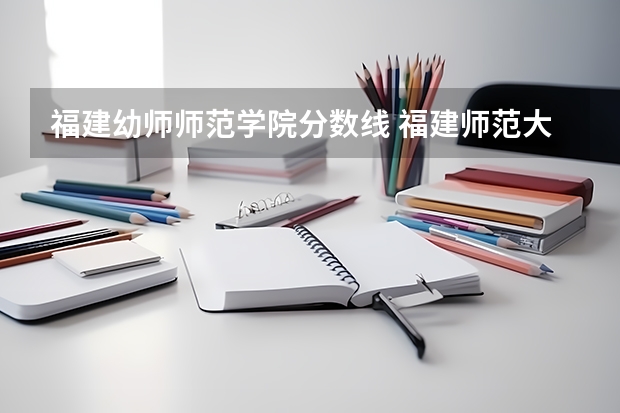 福建幼师师范学院分数线 福建师范大学预科班分数线