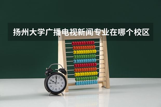 扬州大学广播电视新闻专业在哪个校区就读