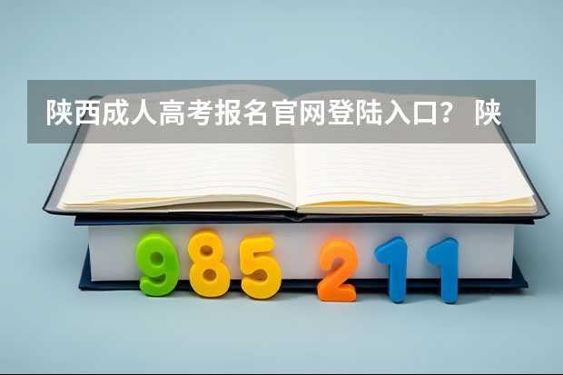 陕西成人高考报名官网登陆入口？ 陕西成人高考报名时间考试时间？