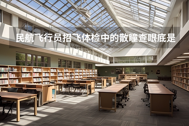 民航飞行员招飞体检中的散瞳查眼底是看什么