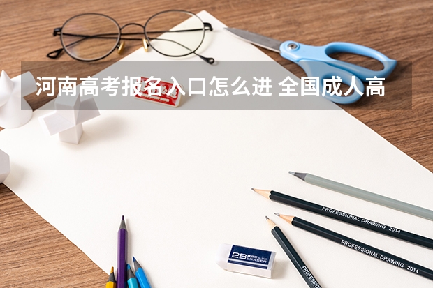 河南高考报名入口怎么进 全国成人高考报名方法？河南成考报名入口官网？