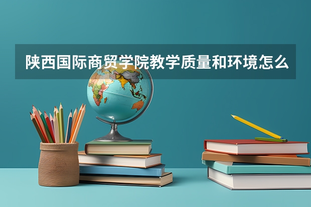陕西国际商贸学院教学质量和环境怎么样啊，求过来的学哥学姐解答