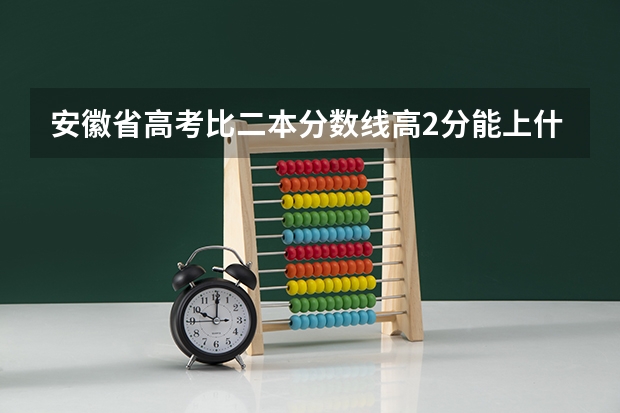 安徽省高考比二本分数线高2分能上什么学校？