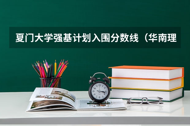 夏门大学强基计划入围分数线（华南理工大学强基计划入围分数线）