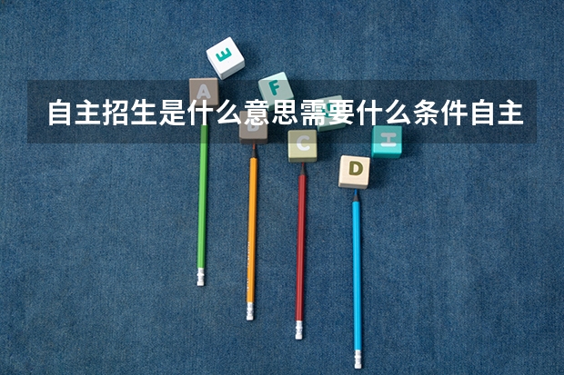 自主招生是什么意思需要什么条件自主招生是什么意思